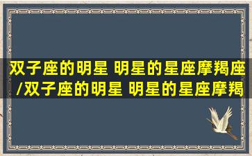 双子座的明星 明星的星座摩羯座/双子座的明星 明星的星座摩羯座-我的网站